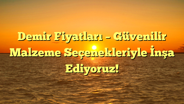 Demir Fiyatları – Güvenilir Malzeme Seçenekleriyle İnşa Ediyoruz!