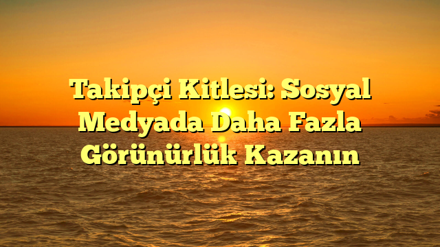 Takipçi Kitlesi: Sosyal Medyada Daha Fazla Görünürlük Kazanın